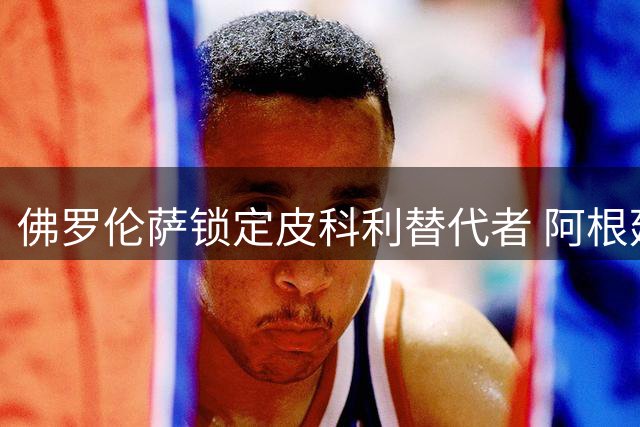佛罗伦萨锁定皮科利替代者 阿根廷国脚或成锋线新选择