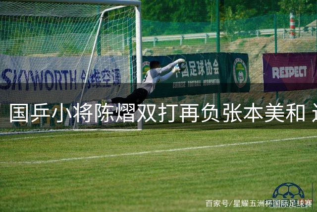 国乒小将陈熠双打再负张本美和 连败阴影下亟待调整