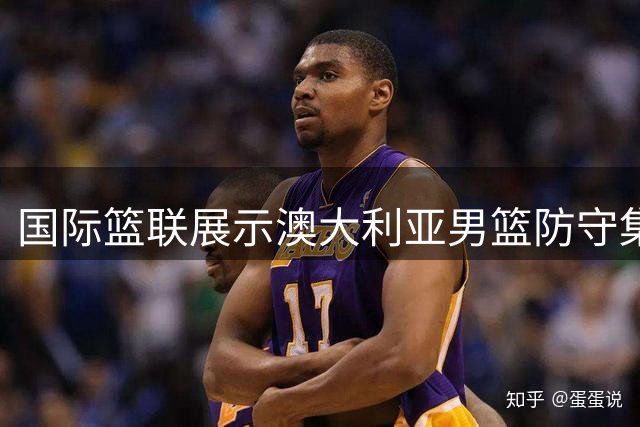 国际篮联展示澳大利亚男篮防守集锦