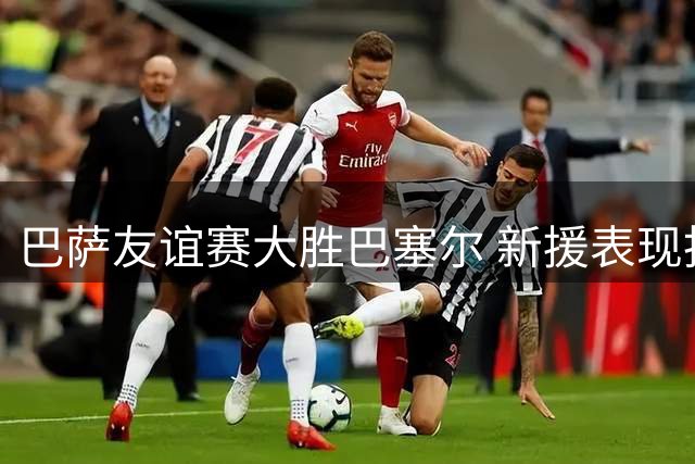 巴萨友谊赛大胜巴塞尔 新援表现抢眼多点开花