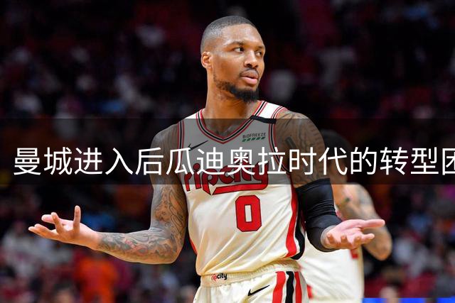 曼城进入后瓜迪奥拉时代的转型困境