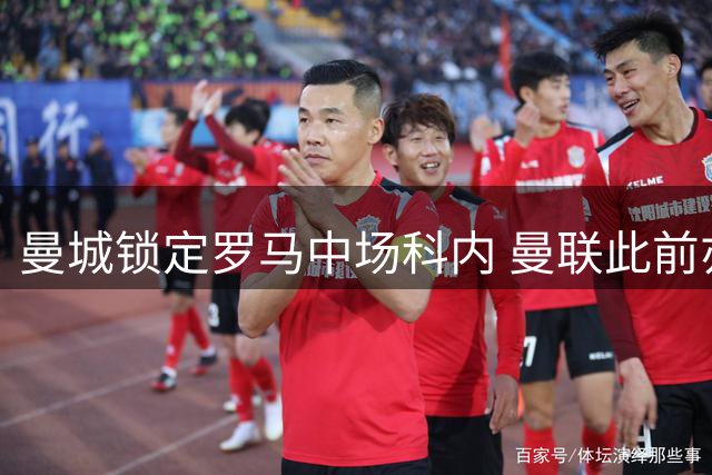 曼城锁定罗马中场科内 曼联此前亦有意引进