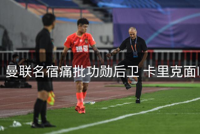 曼联名宿痛批功勋后卫 卡里克面临换人抉择