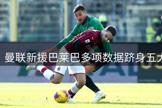 曼联新援巴莱巴多项数据跻身五大联赛前五