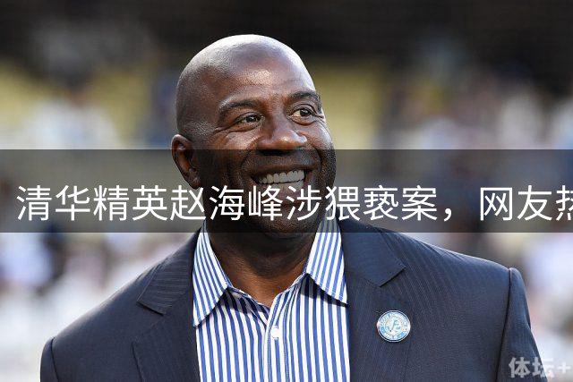 清华精英赵海峰涉猥亵案，网友热议三大后果
