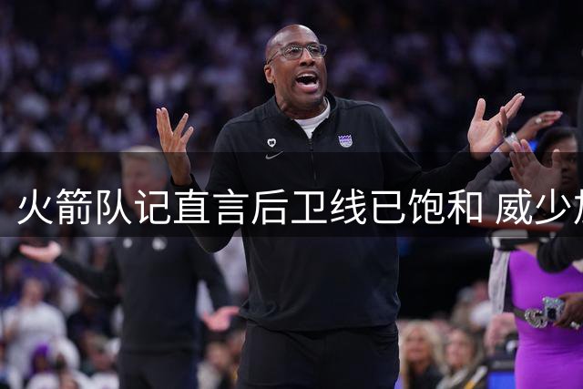 火箭队记直言后卫线已饱和 威少加盟恐成战术毒药