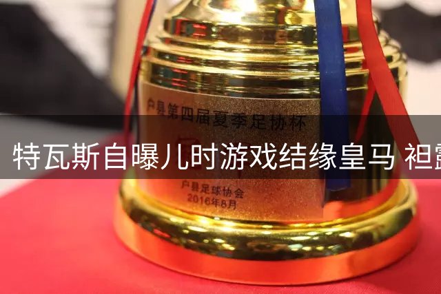 特瓦斯自曝儿时游戏结缘皇马 袒露对家乡球队的深厚情怀