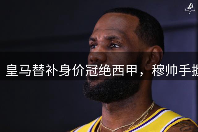皇马替补身价冠绝西甲，穆帅手握雄厚阵容底蕴