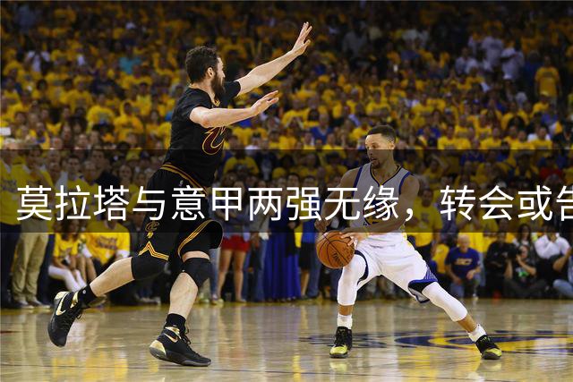 莫拉塔与意甲两强无缘，转会或告吹