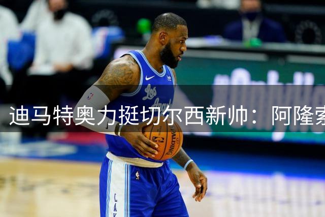 迪马特奥力挺切尔西新帅：阿隆索需要时间，不能只看转会投入