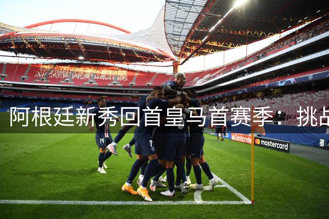 阿根廷新秀回首皇马首赛季：挑战促我成长