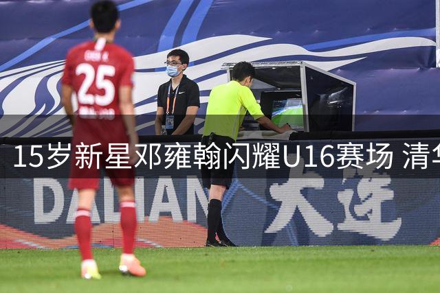 15岁新星邓雍翰闪耀U16赛场 清华附中后场双枪崛起