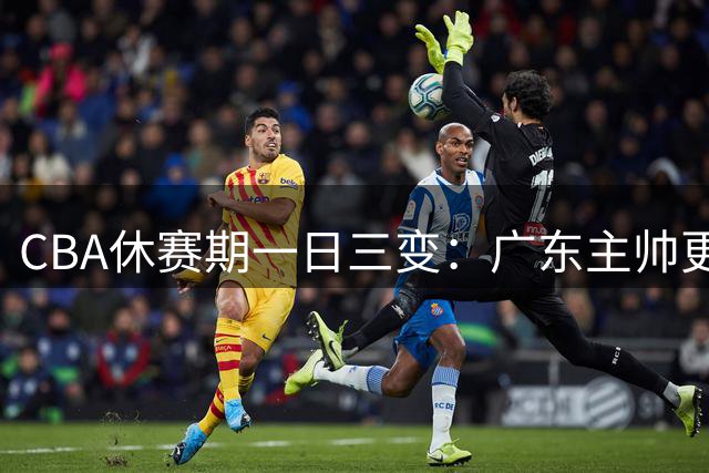 CBA休赛期一日三变：广东主帅更迭,深圳续约铁卫,沪浙交易告吹