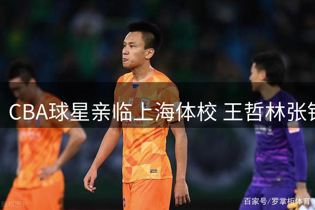 CBA球星亲临上海体校 王哲林张镇麟现场传授篮球技艺
