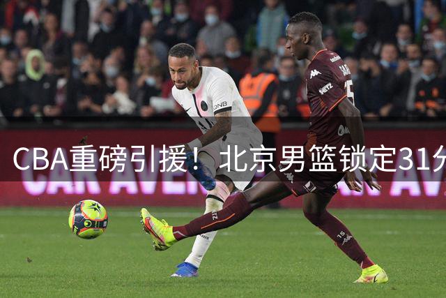CBA重磅引援！北京男篮锁定31分季后赛得分王 打造全新争冠阵容