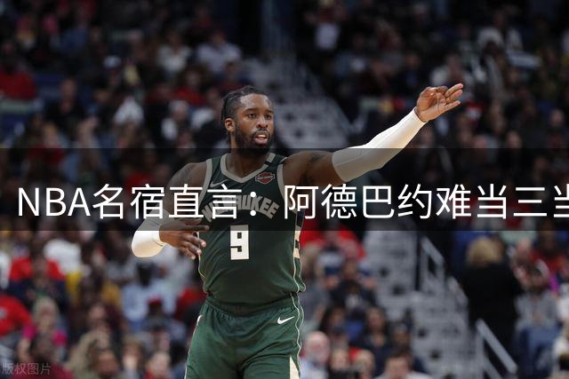 NBA名宿直言：阿德巴约难当三当家 与詹皇字母哥组队恐现球权危机